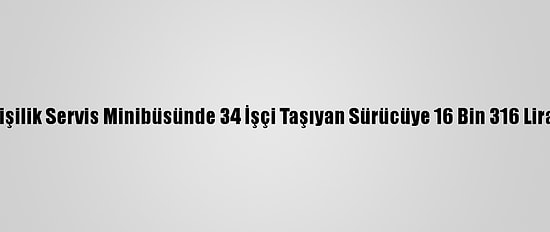 Adana'da 17 Kişilik Servis Minibüsünde 34 İşçi Taşıyan Sürücüye 16 Bin 316 Lira Ceza Kesildi
