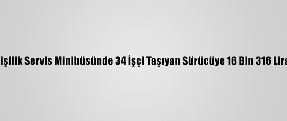Adana'da 17 Kişilik Servis Minibüsünde 34 İşçi Taşıyan Sürücüye 16 Bin 316 Lira Ceza Kesildi