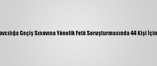 Avukatlıktan Hakim Savcılığa Geçiş Sınavına Yönelik Fetö Soruşturmasında 44 Kişi İçin Gözaltı Kararı Verildi