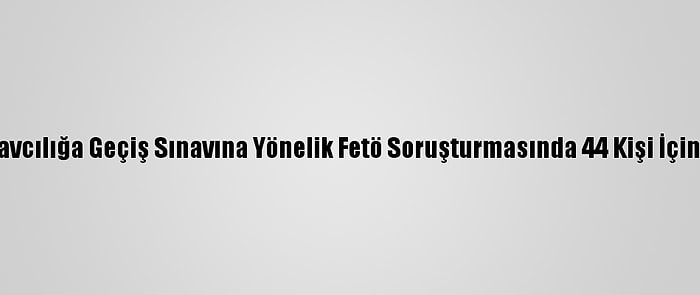 Avukatlıktan Hakim Savcılığa Geçiş Sınavına Yönelik Fetö Soruşturmasında 44 Kişi İçin Gözaltı Kararı Verildi