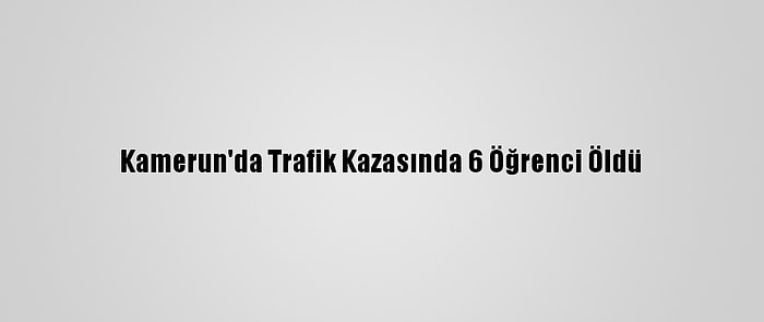 Kamerun'da Trafik Kazasında 6 Öğrenci Öldü