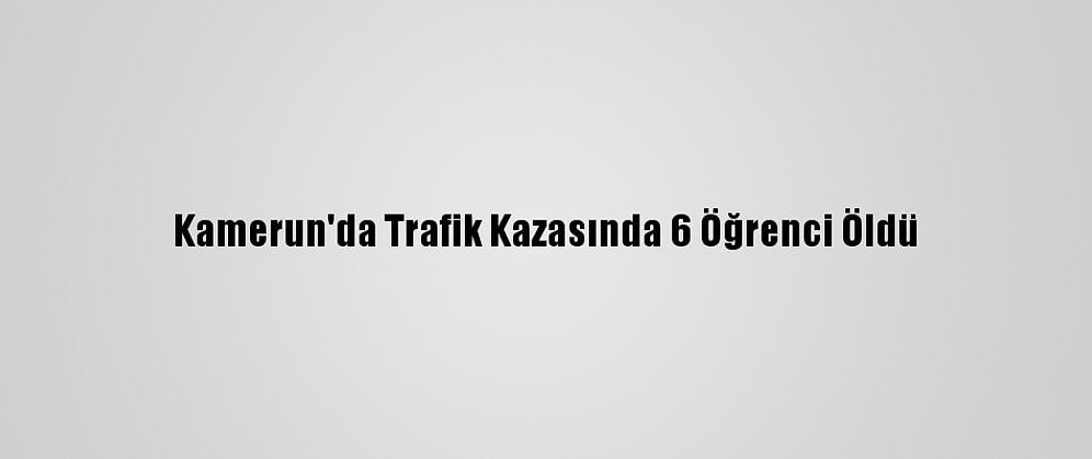 Kamerun'da Trafik Kazasında 6 Öğrenci Öldü