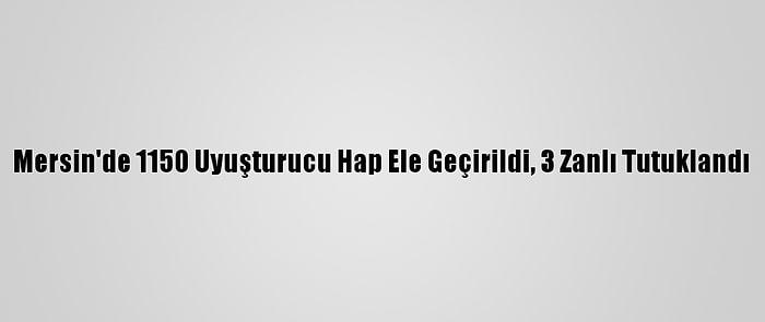 Mersin'de 1150 Uyuşturucu Hap Ele Geçirildi, 3 Zanlı Tutuklandı