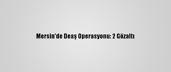 Mersin'de Deaş Operasyonu: 2 Gözaltı