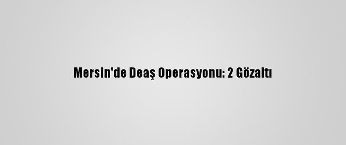 Mersin'de Deaş Operasyonu: 2 Gözaltı