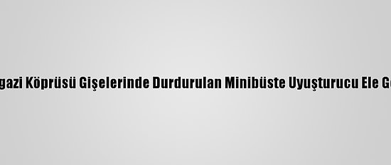 Osmangazi Köprüsü Gişelerinde Durdurulan Minibüste Uyuşturucu Ele Geçirildi