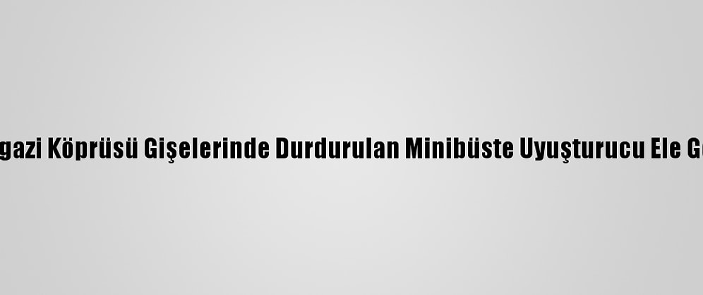 Osmangazi Köprüsü Gişelerinde Durdurulan Minibüste Uyuşturucu Ele Geçirildi