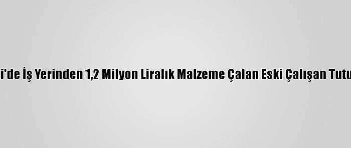 Kocaeli'de İş Yerinden 1,2 Milyon Liralık Malzeme Çalan Eski Çalışan Tutuklandı
