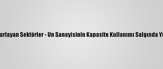 Salgında Yıldızı Parlayan Sektörler - Un Sanayisinin Kapasite Kullanımı Salgında Yüzde 85'Lere Çıktı