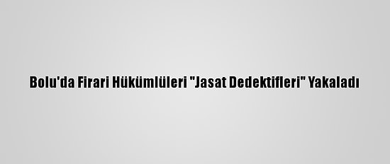 Bolu'da Firari Hükümlüleri "Jasat Dedektifleri" Yakaladı