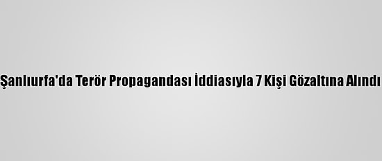 Şanlıurfa'da Terör Propagandası İddiasıyla 7 Kişi Gözaltına Alındı