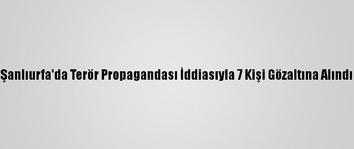 Şanlıurfa'da Terör Propagandası İddiasıyla 7 Kişi Gözaltına Alındı