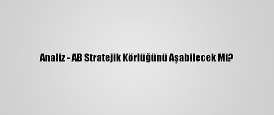 Analiz - AB Stratejik Körlüğünü Aşabilecek Mi?