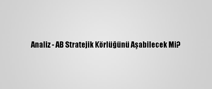 Analiz - AB Stratejik Körlüğünü Aşabilecek Mi?