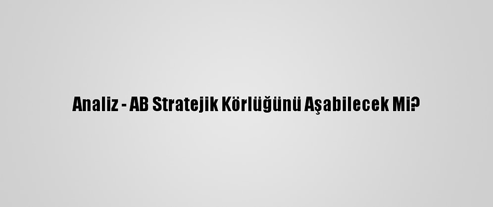 Analiz - AB Stratejik Körlüğünü Aşabilecek Mi?