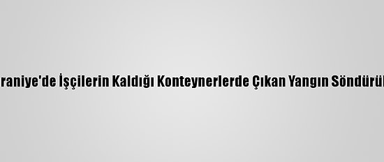 Ümraniye'de İşçilerin Kaldığı Konteynerlerde Çıkan Yangın Söndürüldü