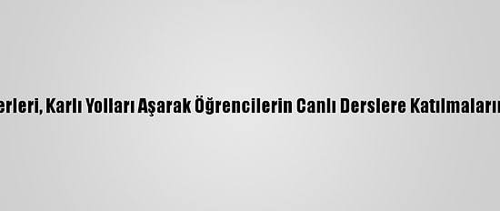 Eğitim Neferleri, Karlı Yolları Aşarak Öğrencilerin Canlı Derslere Katılmalarını Sağlıyor