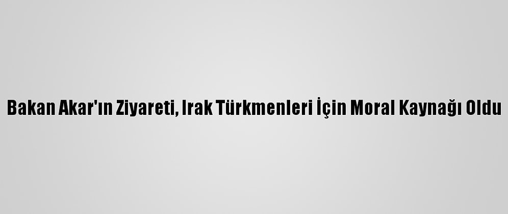 Bakan Akar'ın Ziyareti, Irak Türkmenleri İçin Moral Kaynağı Oldu