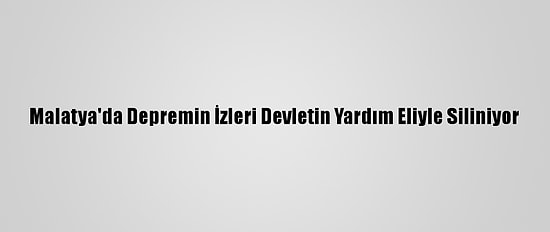 Malatya'da Depremin İzleri Devletin Yardım Eliyle Siliniyor