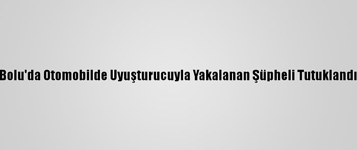 Bolu'da Otomobilde Uyuşturucuyla Yakalanan Şüpheli Tutuklandı