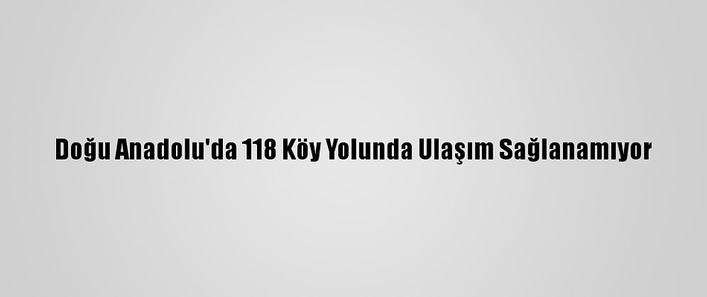 Doğu Anadolu'da 118 Köy Yolunda Ulaşım Sağlanamıyor