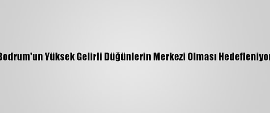 Bodrum'un Yüksek Gelirli Düğünlerin Merkezi Olması Hedefleniyor