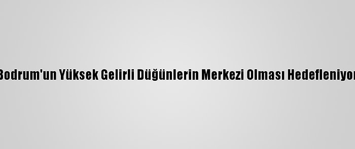 Bodrum'un Yüksek Gelirli Düğünlerin Merkezi Olması Hedefleniyor