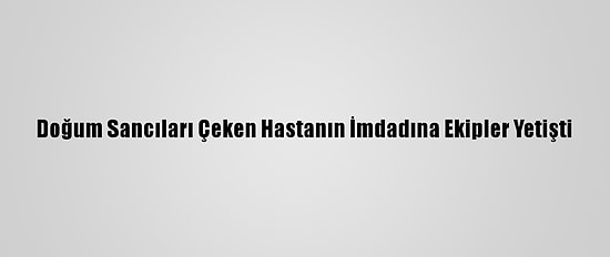 Doğum Sancıları Çeken Hastanın İmdadına Ekipler Yetişti