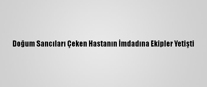 Doğum Sancıları Çeken Hastanın İmdadına Ekipler Yetişti