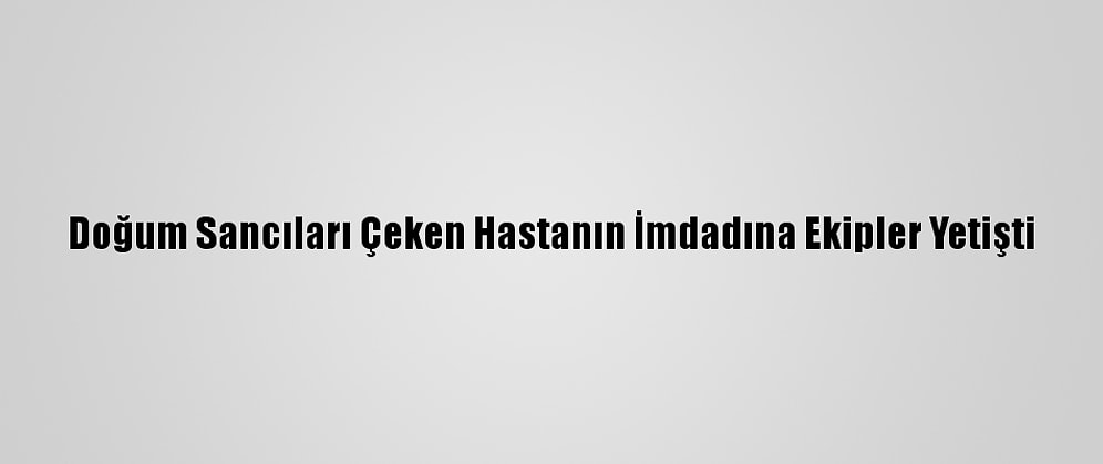 Doğum Sancıları Çeken Hastanın İmdadına Ekipler Yetişti