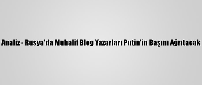 Analiz - Rusya'da Muhalif Blog Yazarları Putin'in Başını Ağrıtacak