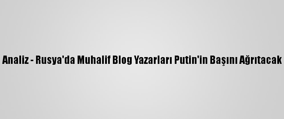 Analiz - Rusya'da Muhalif Blog Yazarları Putin'in Başını Ağrıtacak