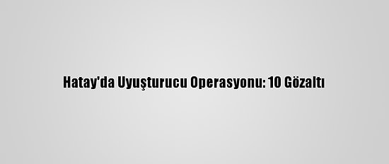 Hatay'da Uyuşturucu Operasyonu: 10 Gözaltı