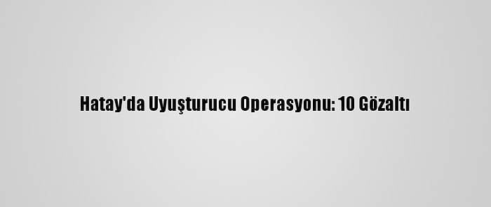 Hatay'da Uyuşturucu Operasyonu: 10 Gözaltı