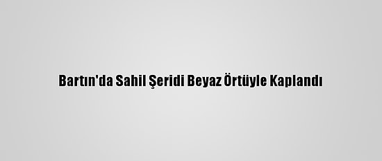 Bartın'da Sahil Şeridi Beyaz Örtüyle Kaplandı
