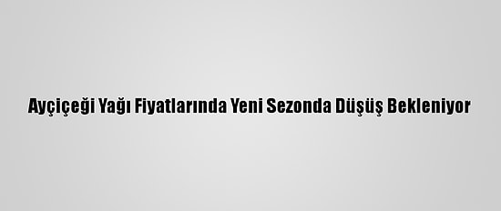Ayçiçeği Yağı Fiyatlarında Yeni Sezonda Düşüş Bekleniyor