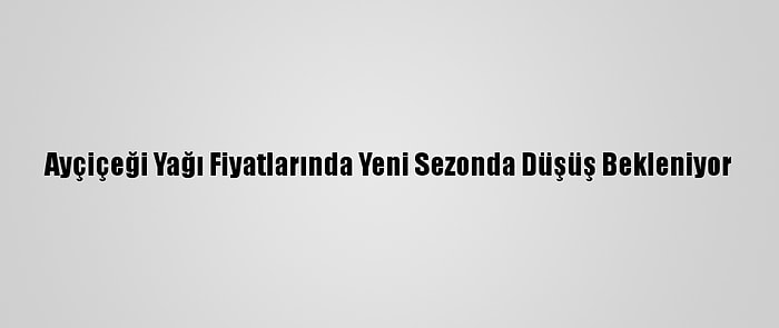 Ayçiçeği Yağı Fiyatlarında Yeni Sezonda Düşüş Bekleniyor