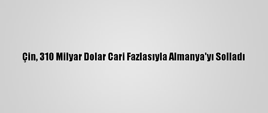 Çin, 310 Milyar Dolar Cari Fazlasıyla Almanya'yı Solladı