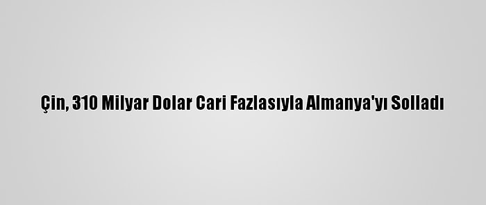 Çin, 310 Milyar Dolar Cari Fazlasıyla Almanya'yı Solladı