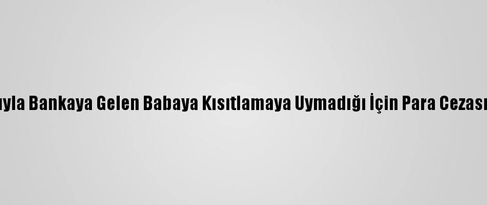 Çocuğuyla Bankaya Gelen Babaya Kısıtlamaya Uymadığı İçin Para Cezası Verildi