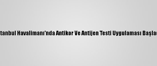 İstanbul Havalimanı'nda Antikor Ve Antijen Testi Uygulaması Başladı