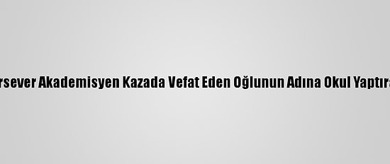 Hayırsever Akademisyen Kazada Vefat Eden Oğlunun Adına Okul Yaptıracak