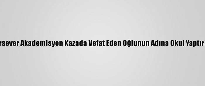 Hayırsever Akademisyen Kazada Vefat Eden Oğlunun Adına Okul Yaptıracak