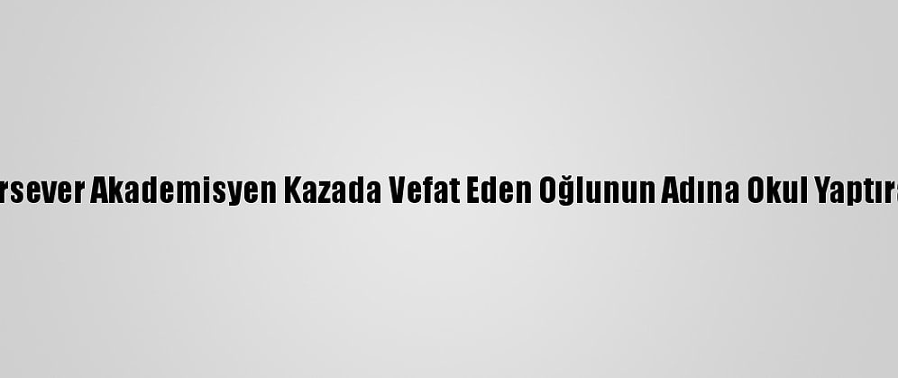 Hayırsever Akademisyen Kazada Vefat Eden Oğlunun Adına Okul Yaptıracak