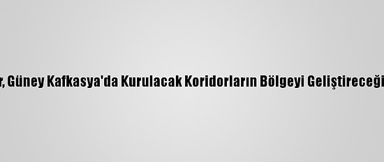 Rus Uzmanlar, Güney Kafkasya'da Kurulacak Koridorların Bölgeyi Geliştireceğinde Hemfikir