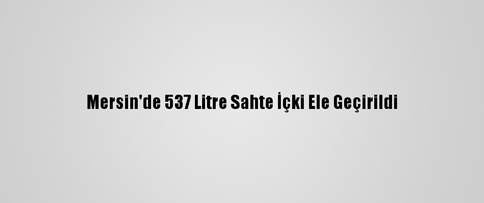 Mersin'de 537 Litre Sahte İçki Ele Geçirildi