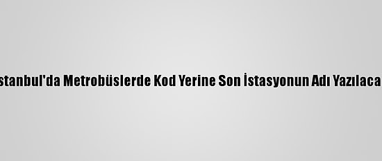 İstanbul'da Metrobüslerde Kod Yerine Son İstasyonun Adı Yazılacak