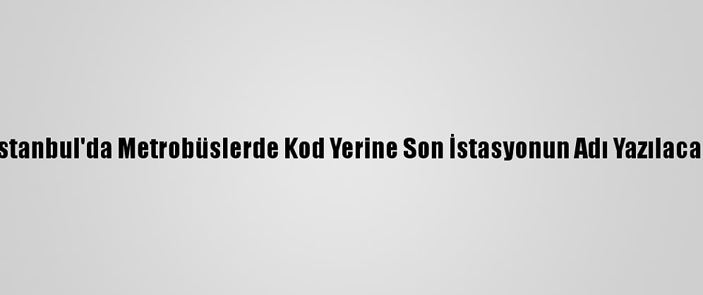 İstanbul'da Metrobüslerde Kod Yerine Son İstasyonun Adı Yazılacak