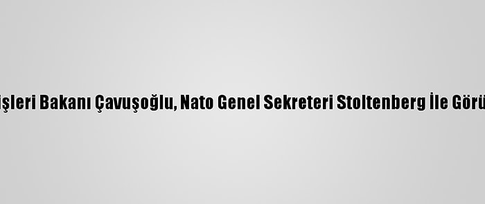 Dışişleri Bakanı Çavuşoğlu, Nato Genel Sekreteri Stoltenberg İle Görüştü