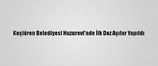 Keçiören Belediyesi Huzurevi'nde İlk Doz Aşılar Yapıldı